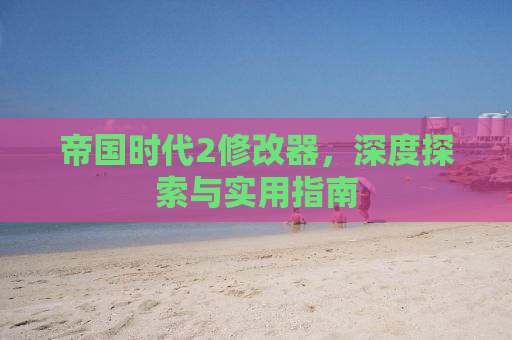 帝国时代2修改器，深度探索与实用指南