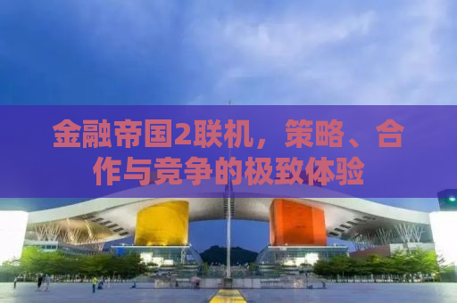 金融帝国2联机，策略、合作与竞争的极致体验
