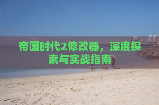 帝国时代2修改器，深度探索与实战指南