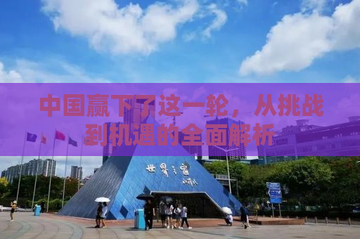 中国赢下了这一轮，从挑战到机遇的全面解析