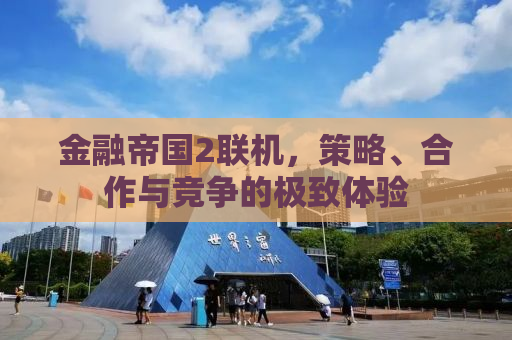 金融帝国2联机，策略、合作与竞争的极致体验